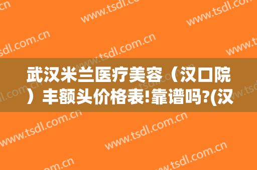 武汉米兰医疗美容（汉口院）丰额头价格表!靠谱吗?(汉口整形医院哪家好)