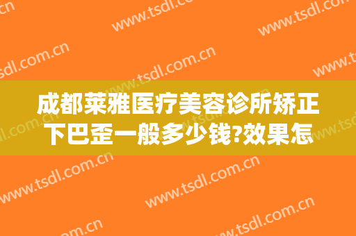 成都莱雅医疗美容诊所矫正下巴歪一般多少钱?效果怎么样?(下巴整形整容费用)
