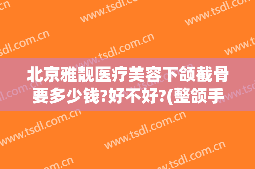 北京雅靓医疗美容下颌截骨要多少钱?好不好?(整颌手术多少钱)
