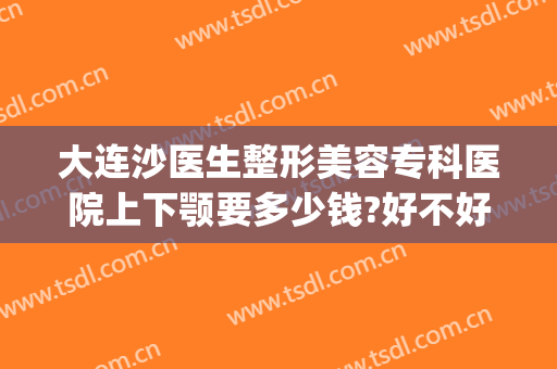 大连沙医生整形美容专科医院上下颚要多少钱?好不好?(大连市沙医生整形医院地址)