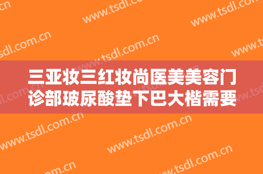 三亚妆三红妆尚医美美容门诊部玻尿酸垫下巴大楷需要多少钱?可靠吗?