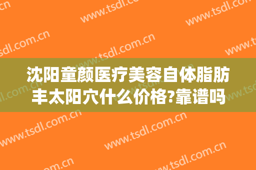 沈阳童颜医疗美容自体脂肪丰太阳穴什么价格?靠谱吗?(沈阳自体脂肪填充哪家好)
