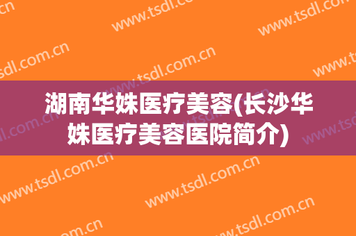 湖南华姝医疗美容(长沙华姝医疗美容医院简介)