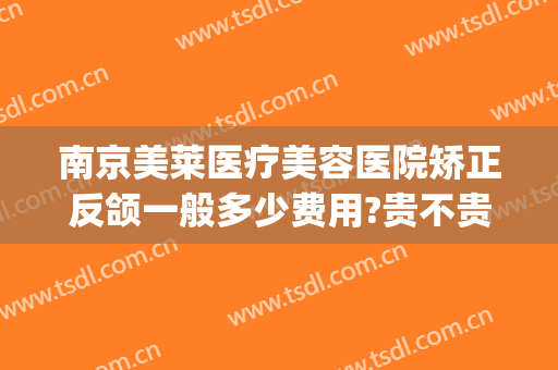 南京美莱医疗美容医院矫正反颌一般多少费用?贵不贵?(南京美莱整形医院价格表)