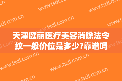 天津健丽医疗美容消除法令纹一般价位是多少?靠谱吗?(天津健丽医美地址)