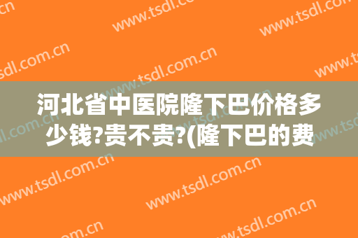 河北省中医院隆下巴价格多少钱?贵不贵?(隆下巴的费用)