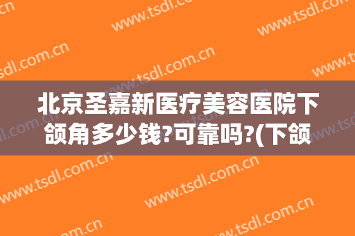 北京圣嘉新医疗美容医院下颌角多少钱?可靠吗?(下颌整形价格圣嘉新官网)