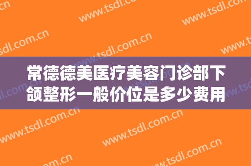 常德德美医疗美容门诊部下颌整形一般价位是多少费用?贵不贵?(常德市德美整形地址)