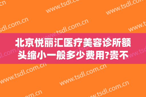 北京悦丽汇医疗美容诊所额头缩小一般多少费用?贵不贵?(悦丽汇医美连锁怎么样)