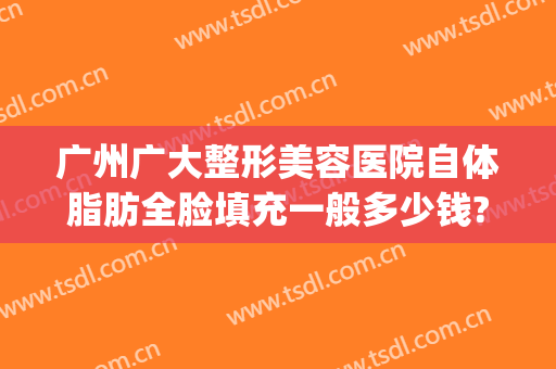广州广大整形美容医院自体脂肪全脸填充一般多少钱?好不好?(广州面部脂肪填充最好的医生)