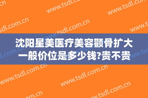 沈阳星美医疗美容颧骨扩大一般价位是多少钱?贵不贵?(沈阳星美医疗美容价格表)