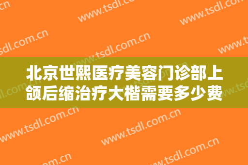 北京世熙医疗美容门诊部上颌后缩治疗大楷需要多少费用?可靠吗?
