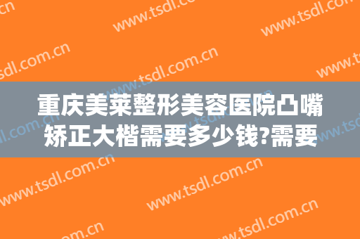 重庆美莱整形美容医院凸嘴矫正大楷需要多少钱?需要多久恢复?(重庆市整容整形医院)
