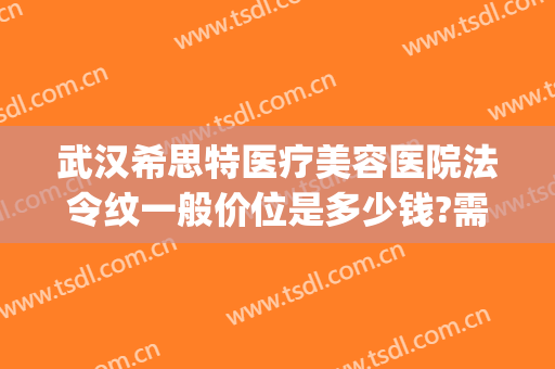 武汉希思特医疗美容医院法令纹一般价位是多少钱?需要多久恢复?(希思整形美容医院)