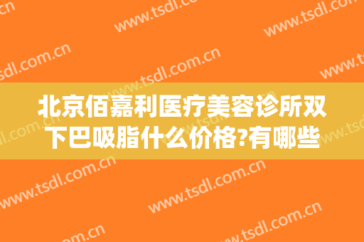 北京佰嘉利医疗美容诊所双下巴吸脂什么价格?有哪些优势?(北京 双下巴 吸脂 医院)