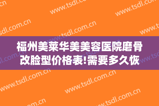 福州美莱华美美容医院磨骨改脸型价格表!需要多久恢复?(磨骨改脸型整形)