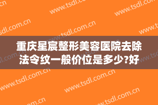 重庆星宸整形美容医院去除法令纹一般价位是多少?好不好?(星宸整形美容医院价格一览表)