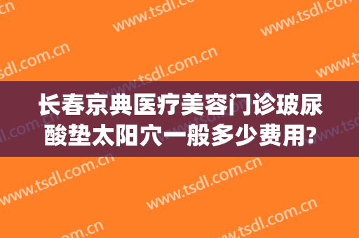 长春京典医疗美容门诊玻尿酸垫太阳穴一般多少费用?怎么样?(长春京典整形医院)