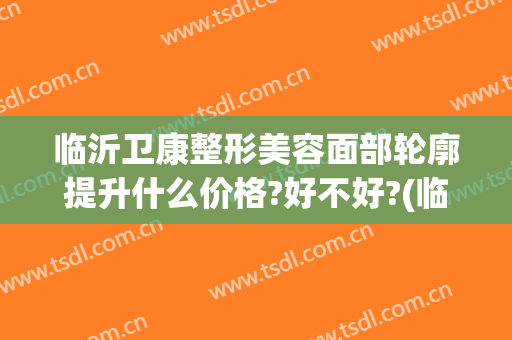 临沂卫康整形美容面部轮廓提升什么价格?好不好?(临沂整形美容医院可选 卫康比较好)