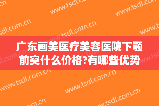 广东画美医疗美容医院下颚前突什么价格?有哪些优势?(雅美医美整形)