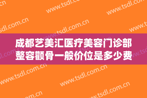 成都艺美汇医疗美容门诊部整容颧骨一般价位是多少费用?贵不贵?(颧骨整形手术费用)