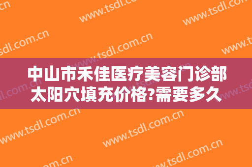 中山市禾佳医疗美容门诊部太阳穴填充价格?需要多久恢复?