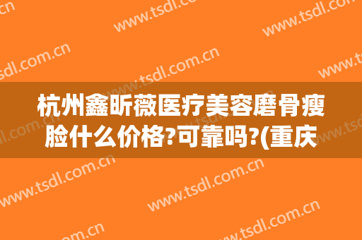 杭州鑫昕薇医疗美容磨骨瘦脸什么价格?可靠吗?(重庆整形医院瘦脸针价格是多少)