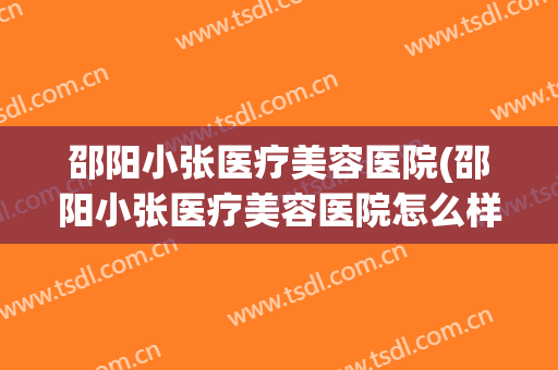 邵阳小张医疗美容医院(邵阳小张医疗美容医院怎么样)