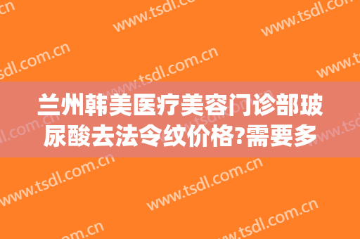 兰州韩美医疗美容门诊部玻尿酸去法令纹价格?需要多久恢复?(玻尿酸去法令纹几天见效)