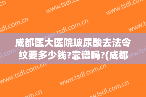 成都医大医院玻尿酸去法令纹要多少钱?靠谱吗?(成都华西医院可以打玻尿酸吗)