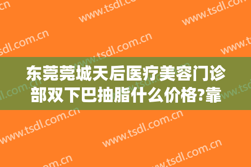 东莞莞城天后医疗美容门诊部双下巴抽脂什么价格?靠谱吗?(东莞天后整形)