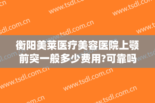 衡阳美莱医疗美容医院上颚前突一般多少费用?可靠吗?(衡阳美莱美容医院怎么样)