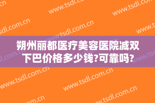 朔州丽都医疗美容医院减双下巴价格多少钱?可靠吗?