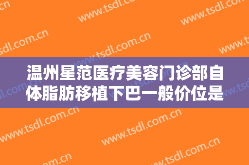 温州星范医疗美容门诊部自体脂肪移植下巴一般价位是多少费用?好不好?