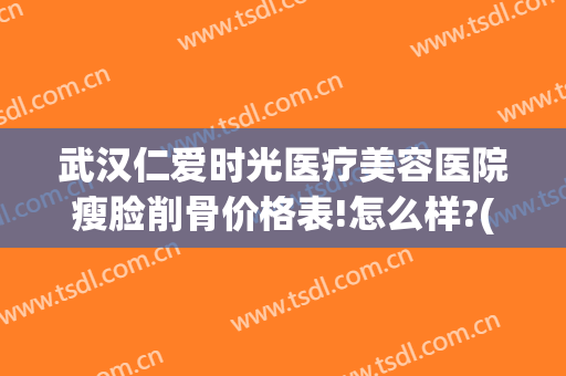 武汉仁爱时光医疗美容医院瘦脸削骨价格表!怎么样?(武汉仁爱时光医疗整形医院)