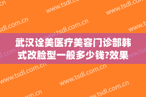 武汉诠美医疗美容门诊部韩式改脸型一般多少钱?效果怎么样?(武汉诠美整容医院)