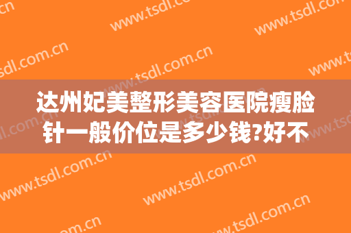 达州妃美整形美容医院瘦脸针一般价位是多少钱?好不好?(达州妃美整形美容医院电话)