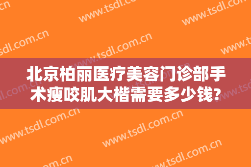 北京柏丽医疗美容门诊部手术瘦咬肌大楷需要多少钱?贵不贵?
