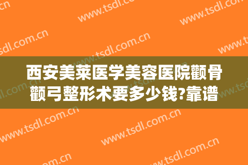 西安美莱医学美容医院颧骨颧弓整形术要多少钱?靠谱吗?(颧骨整形手术费用)