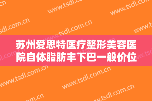 苏州爱思特医疗整形美容医院自体脂肪丰下巴一般价位是多少钱?需要多久恢复?
