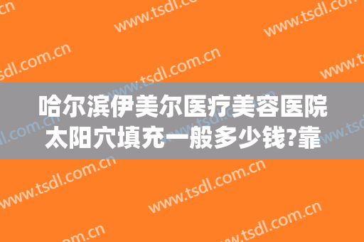 哈尔滨伊美尔医疗美容医院太阳穴填充一般多少钱?靠谱吗?(哈尔滨市伊美尔整形医院)