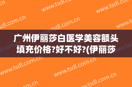 广州伊丽莎白医学美容额头填充价格?好不好?(伊丽莎白美容整形医院)