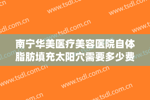 南宁华美医疗美容医院自体脂肪填充太阳穴需要多少费用?好不好?(广州南方医院自体脂肪填充收费)