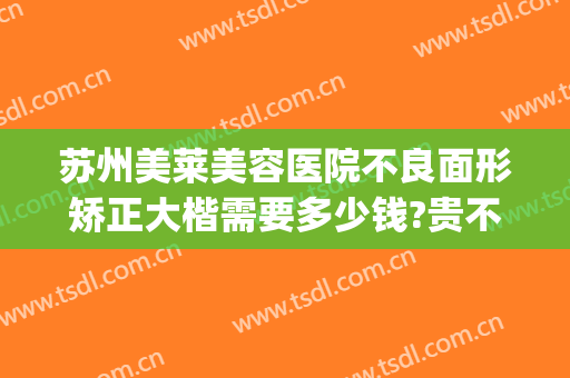 苏州美莱美容医院不良面形矫正大楷需要多少钱?贵不贵?(苏州美莱整型医院)