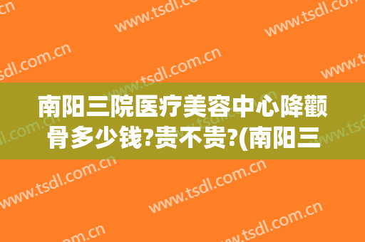 南阳三院医疗美容中心降颧骨多少钱?贵不贵?(南阳三院医疗美容中心降颧骨多少钱?贵不贵呀)