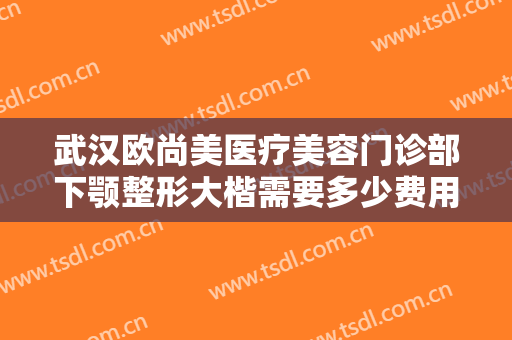 武汉欧尚美医疗美容门诊部下颚整形大楷需要多少费用?多长时间恢复?
