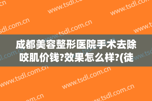 成都美容整形医院手术去除咬肌价钱?效果怎么样?(徒手整形瘦咬肌)