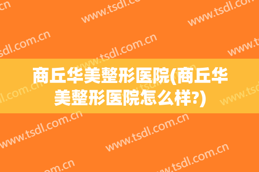 商丘华美整形医院(商丘华美整形医院怎么样?)