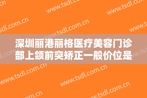 深圳丽港丽格医疗美容门诊部上颌前突矫正一般价位是多少费用?需要多久恢复?