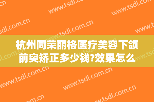 杭州同荣丽格医疗美容下颌前突矫正多少钱?效果怎么样?(杭州同荣丽格整形医院正规吗)